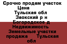 Срочно продам участок   › Цена ­ 1 000 000 - Тульская обл., Заокский р-н, Богородское д. Недвижимость » Земельные участки продажа   . Тульская обл.